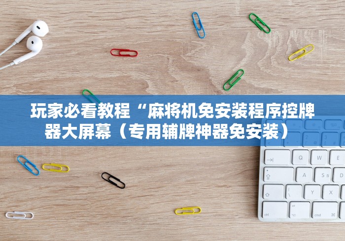 玩家必看教程“麻将机免安装程序控牌器大屏幕（专用辅牌神器免安装） 