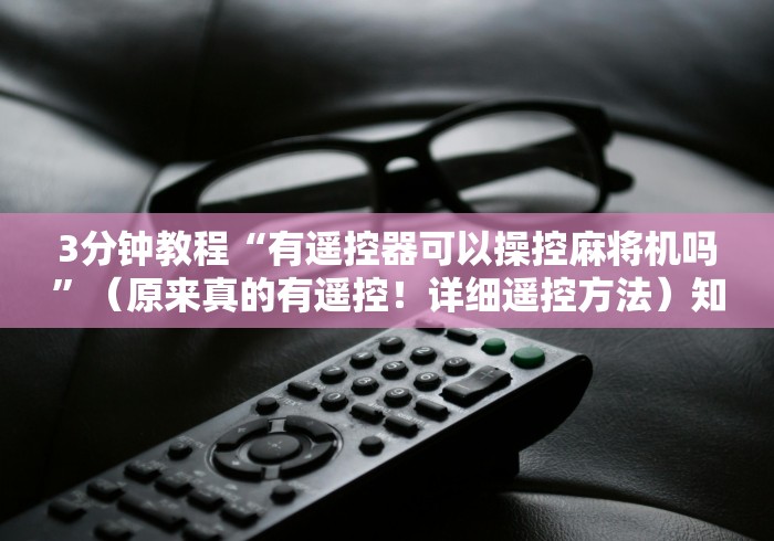 3分钟教程“有遥控器可以操控麻将机吗”(原来真的有遥控!详细遥控方法)知乎 3分钟教程“有遥控器可以操控麻将机吗”(原来真的有遥控!详细遥控方法)知乎