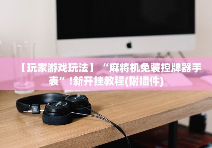 【玩家游戏玩法】“麻将机免装控牌器手表”!新开挂教程(附插件)