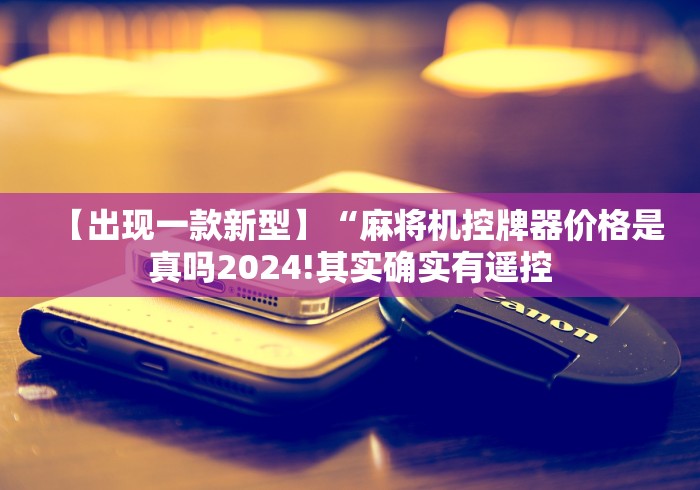 【出现一款新型】“麻将机控牌器价格是真吗2024!其实确实有遥控 【出现一款新型】“麻将机控牌器价格是真吗2024!其实确实有遥控