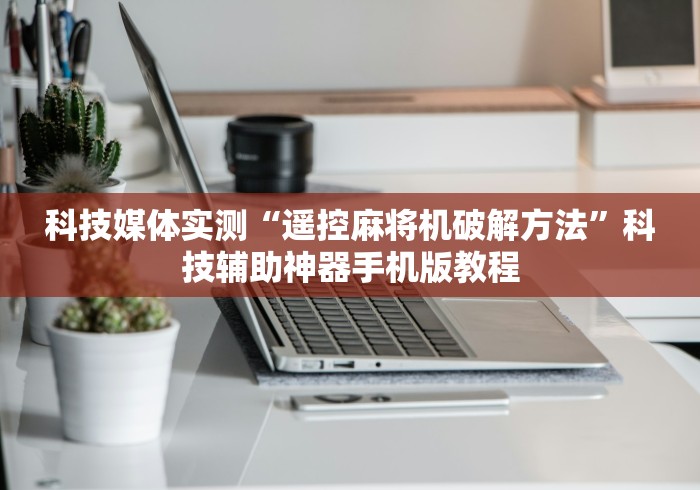科技媒体实测“遥控麻将机破解方法”科技辅助神器手机版教程