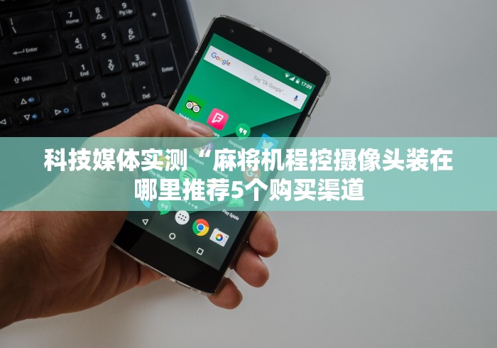 科技媒体实测“麻将机程控摄像头装在哪里推荐5个购买渠道