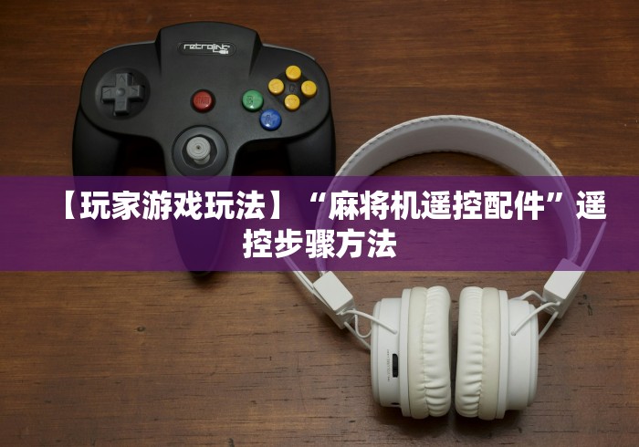 【玩家游戏玩法】“麻将机遥控配件”遥控步骤方法 【玩家游戏玩法】“麻将机遥控配件”遥控步骤方法