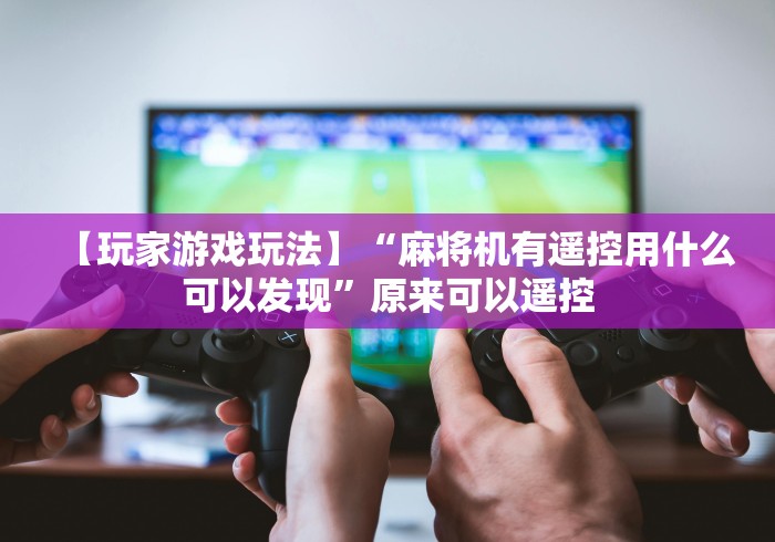 【玩家游戏玩法】“麻将机有遥控用什么可以发现”原来可以遥控