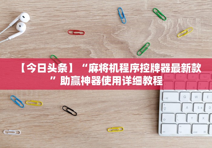 【今日头条】“麻将机程序控牌器最新款”助赢神器使用详细教程 【今日头条】“麻将机程序控牌器最新款”助赢神器使用详细教程