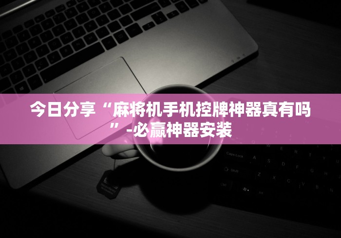 今日分享“麻将机手机控牌神器真有吗”-必赢神器安装
