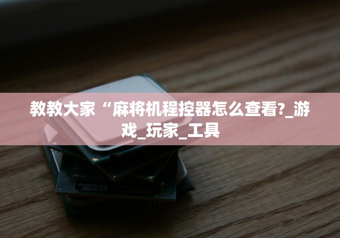 教教大家“麻将机程控器怎么查看?_游戏_玩家_工具 教教大家“麻将机程控器怎么查看?_游戏_玩家_工具