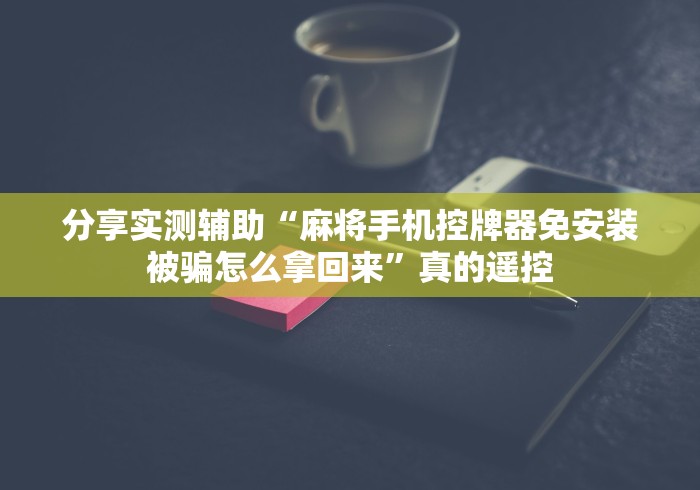 分享实测辅助“麻将手机控牌器免安装被骗怎么拿回来”真的遥控 分享实测辅助“麻将手机控牌器免安装被骗怎么拿回来”真的遥控