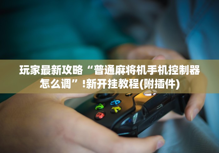 玩家最新攻略“普通麻将机手机控制器怎么调”!新开挂教程(附插件) 玩家最新攻略“普通麻将机手机控制器怎么调”!新开挂教程(附插件)