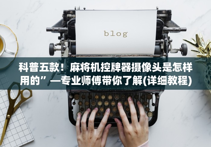 科普五款！麻将机控牌器摄像头是怎样用的”—专业师傅带你了解(详细教程)
