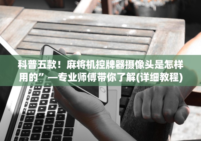科普五款！麻将机控牌器摄像头是怎样用的”—专业师傅带你了解(详细教程)