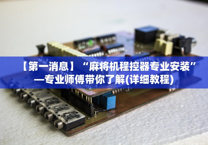 【第一消息】“麻将机程控器专业安装”—专业师傅带你了解(详细教程)