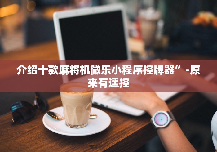 介绍十款麻将机微乐小程序控牌器”-原来有遥控 介绍十款麻将机微乐小程序控牌器”-原来有遥控