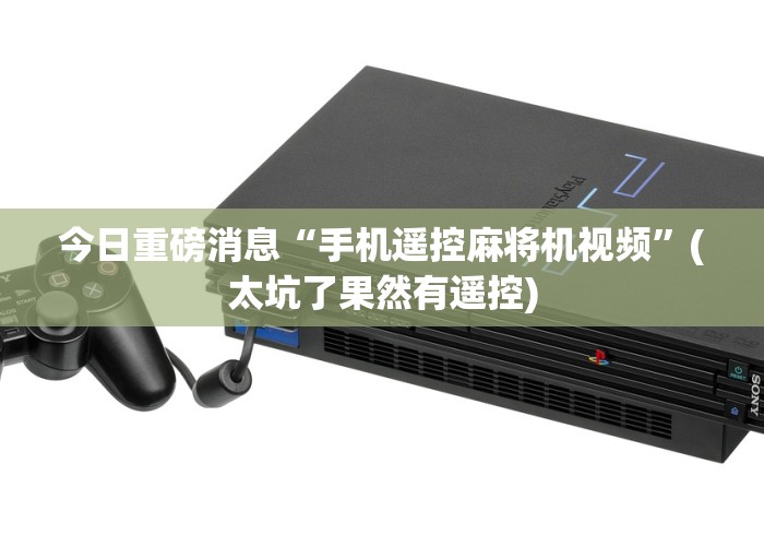今日重磅消息“手机遥控麻将机视频”(太坑了果然有遥控) 今日重磅消息“手机遥控麻将机视频”(太坑了果然有遥控)