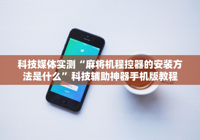 科技媒体实测“麻将机程控器的安装方法是什么”科技辅助神器手机版教程 科技媒体实测“麻将机程控器的安装方法是什么”科技辅助神器手机版教程