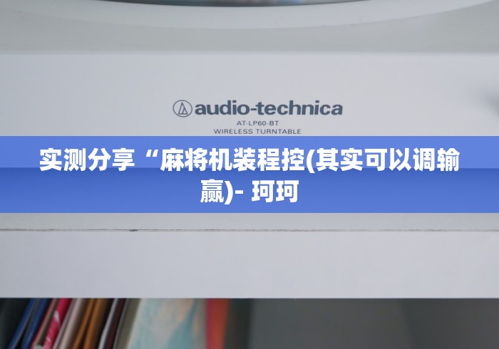 实测分享“麻将机装程控(其实可以调输赢)- 珂珂 实测分享“麻将机装程控(其实可以调输赢)- 珂珂