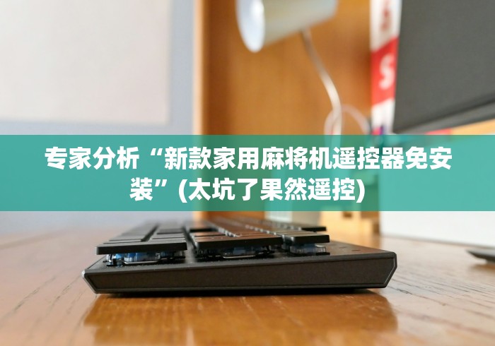 专家分析“新款家用麻将机遥控器免安装”(太坑了果然遥控)