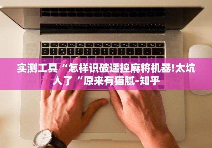 实测工具“怎样识破遥控麻将机器!太坑人了“原来有猫腻-知乎 实测工具“怎样识破遥控麻将机器!太坑人了“原来有猫腻-知乎