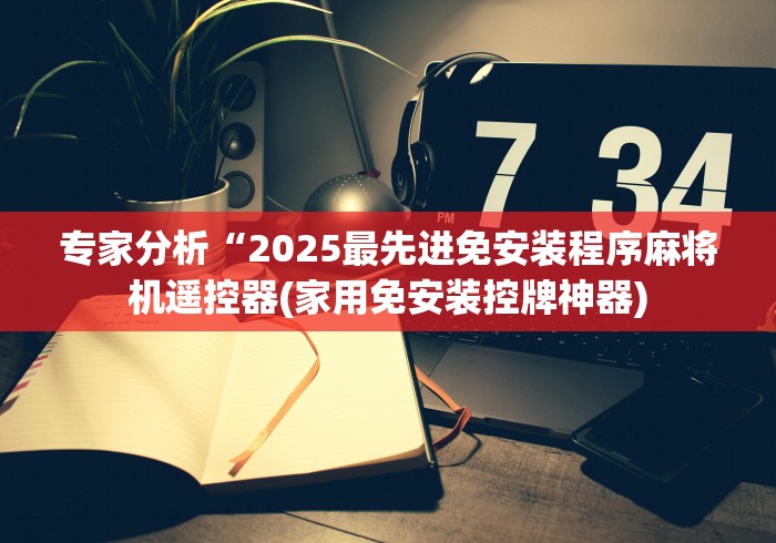 专家分析“2025最先进免安装程序麻将机遥控器(家用免安装控牌神器)