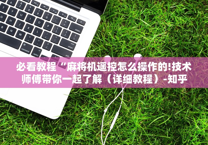 必看教程“麻将机遥控怎么操作的!技术师傅带你一起了解（详细教程）-知乎