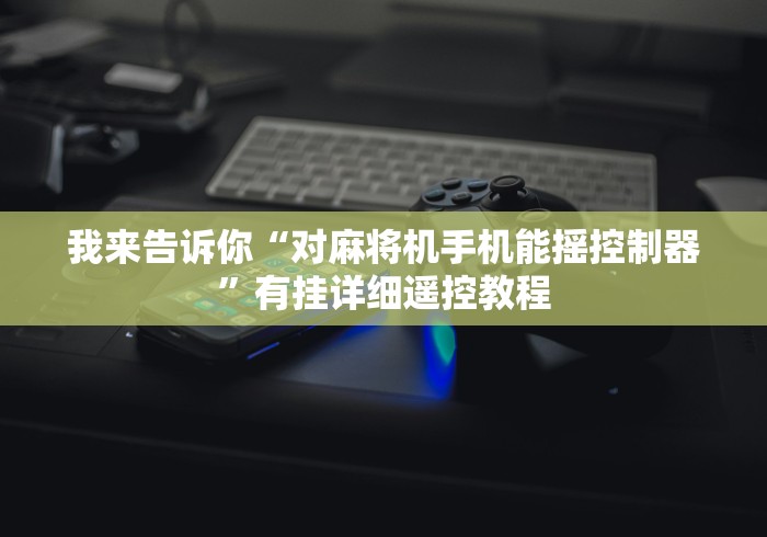 我来告诉你“对麻将机手机能摇控制器”有挂详细遥控教程 我来告诉你“对麻将机手机能摇控制器”有挂详细遥控教程