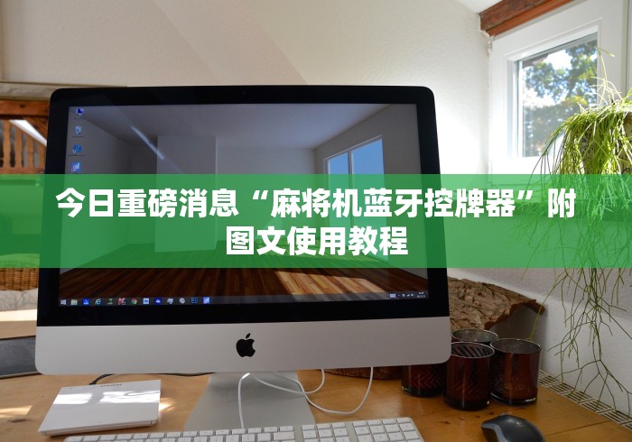 今日重磅消息“麻将机蓝牙控牌器”附图文使用教程 今日重磅消息“麻将机蓝牙控牌器”附图文使用教程
