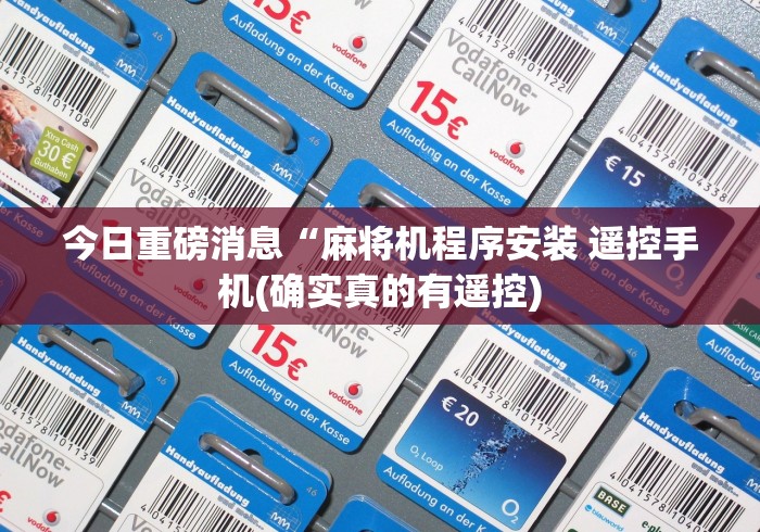 今日重磅消息“麻将机程序安装 遥控手机(确实真的有遥控) 今日重磅消息“麻将机程序安装 遥控手机(确实真的有遥控)