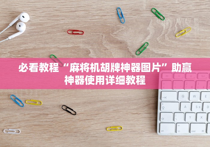 必看教程“麻将机胡牌神器图片”助赢神器使用详细教程 必看教程“麻将机胡牌神器图片”助赢神器使用详细教程