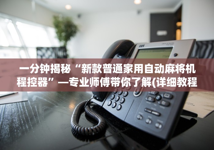 一分钟揭秘“新款普通家用自动麻将机程控器”—专业师傅带你了解(详细教程)