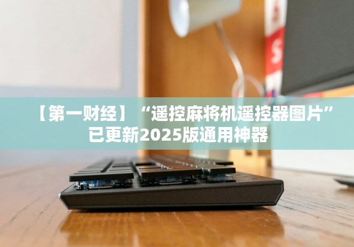 【第一财经】“遥控麻将机遥控器图片”已更新2025版通用神器