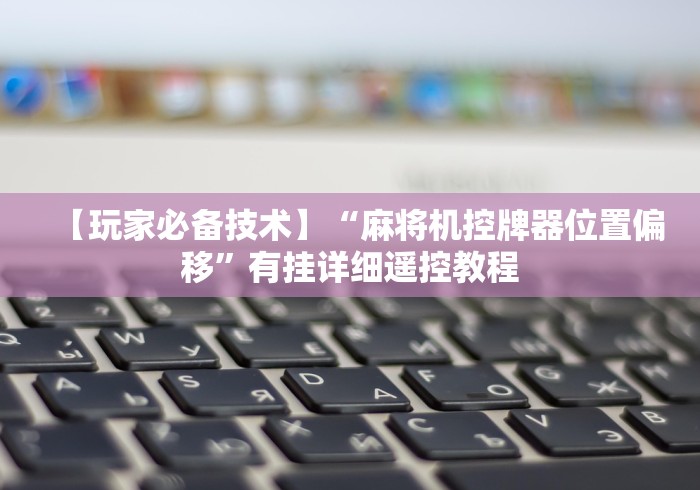 【玩家必备技术】“麻将机控牌器位置偏移”有挂详细遥控教程 【玩家必备技术】“麻将机控牌器位置偏移”有挂详细遥控教程
