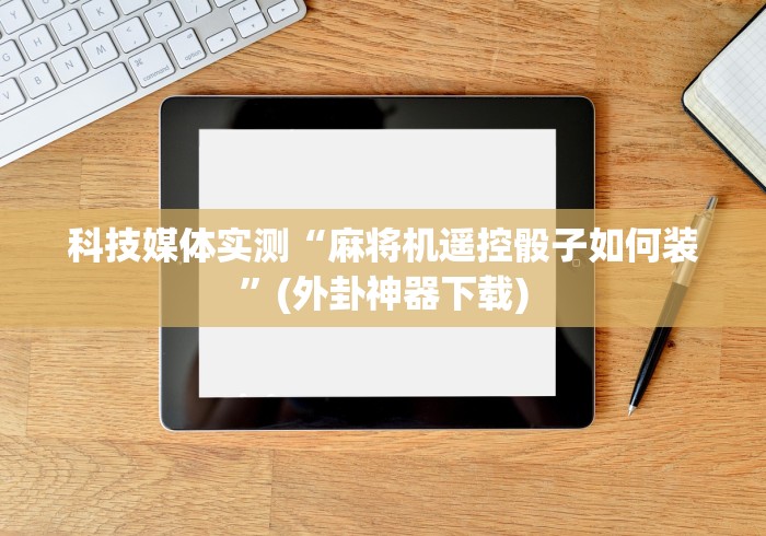 科技媒体实测“麻将机遥控骰子如何装”(外卦神器下载)