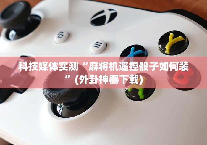 科技媒体实测“麻将机遥控骰子如何装”(外卦神器下载)