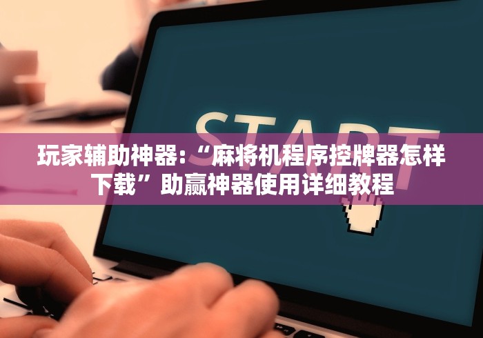 玩家辅助神器:“麻将机程序控牌器怎样下载”助赢神器使用详细教程 玩家辅助神器:“麻将机程序控牌器怎样下载”助赢神器使用详细教程