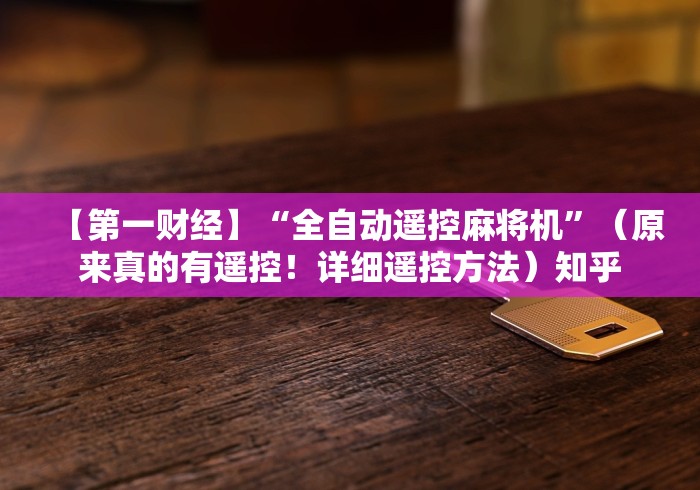 【第一财经】“全自动遥控麻将机”(原来真的有遥控!详细遥控方法)知乎 【第一财经】“全自动遥控麻将机”(原来真的有遥控!详细遥控方法)知乎