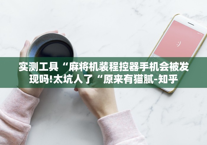 实测工具“麻将机装程控器手机会被发现吗!太坑人了“原来有猫腻-知乎 实测工具“麻将机装程控器手机会被发现吗!太坑人了“原来有猫腻-知乎