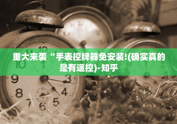 重大来袭“手表控牌器免安装!(确实真的是有遥控)-知乎 重大来袭“手表控牌器免安装!(确实真的是有遥控)-知乎