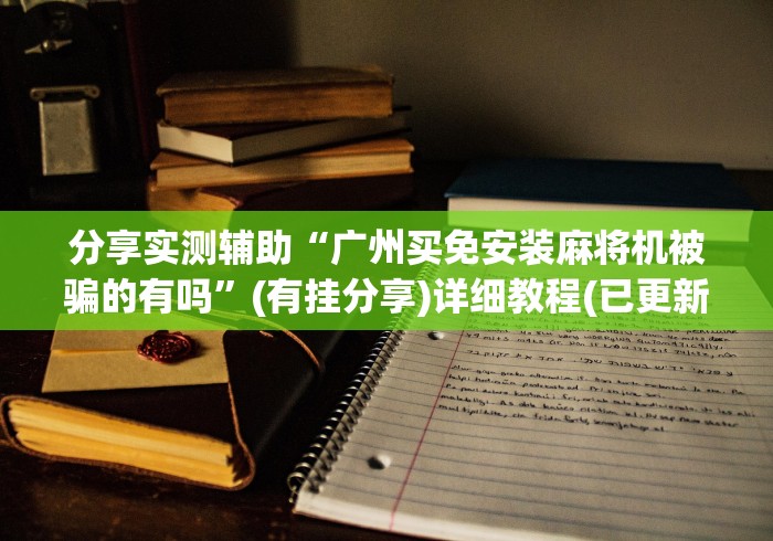 分享实测辅助“广州买免安装麻将机被骗的有吗”(有挂分享)详细教程(已更新)