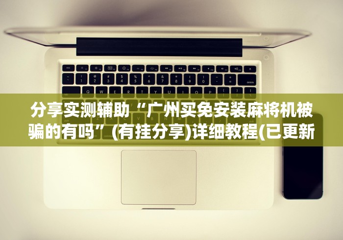 分享实测辅助“广州买免安装麻将机被骗的有吗”(有挂分享)详细教程(已更新)