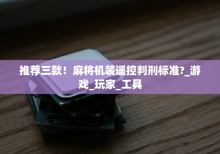 推荐三款！麻将机装遥控判刑标准?_游戏_玩家_工具