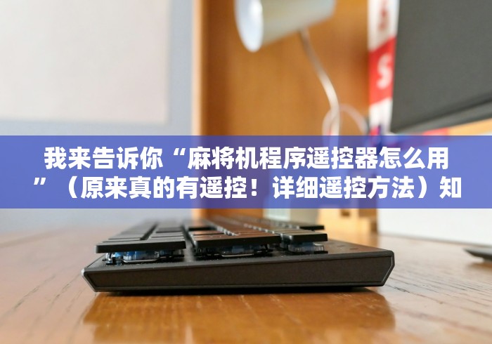 我来告诉你“麻将机程序遥控器怎么用”（原来真的有遥控！详细遥控方法）知乎