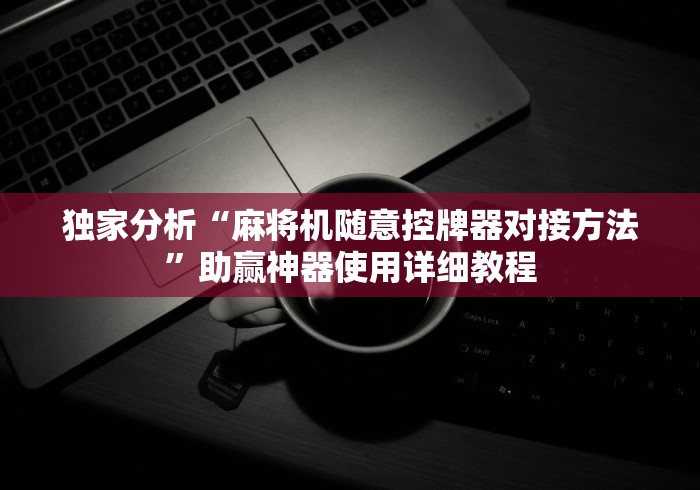 独家分析“麻将机随意控牌器对接方法”助赢神器使用详细教程 独家分析“麻将机随意控牌器对接方法”助赢神器使用详细教程