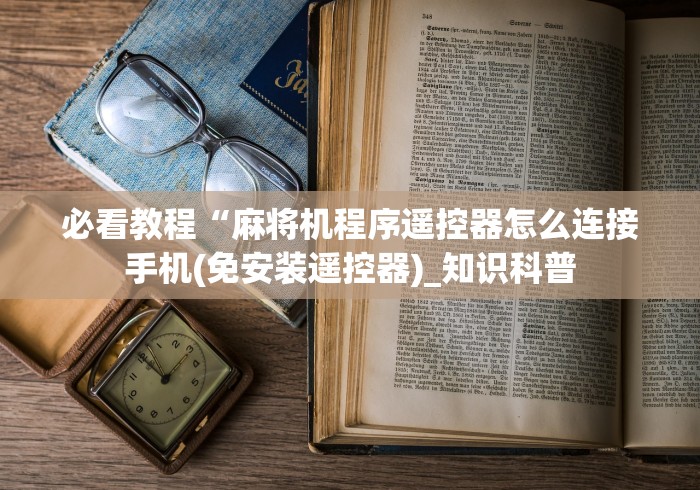 必看教程“麻将机程序遥控器怎么连接手机(免安装遥控器)_知识科普 必看教程“麻将机程序遥控器怎么连接手机(免安装遥控器)_知识科普