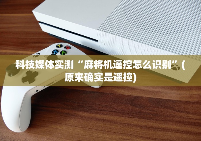 科技媒体实测“麻将机遥控怎么识别”(原来确实是遥控)