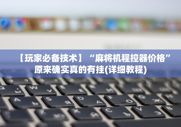 【玩家必备技术】“麻将机程控器价格”原来确实真的有挂(详细教程) 【玩家必备技术】“麻将机程控器价格”原来确实真的有挂(详细教程)