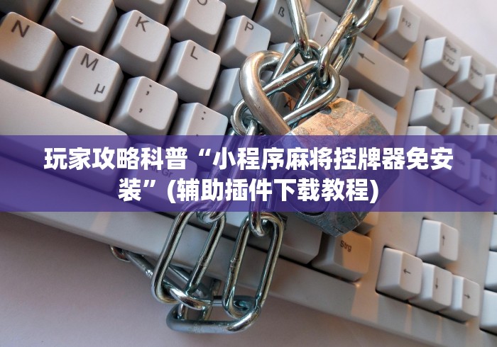 玩家攻略科普“小程序麻将控牌器免安装”(辅助插件下载教程) 玩家攻略科普“小程序麻将控牌器免安装”(辅助插件下载教程)