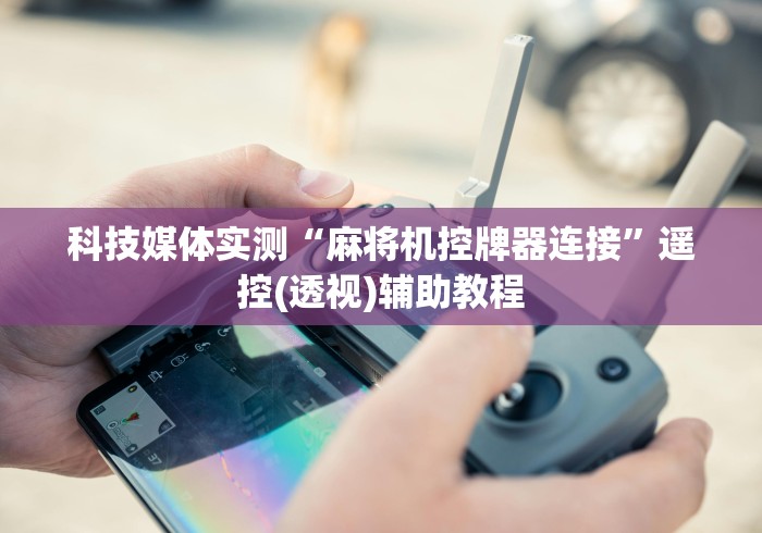 科技媒体实测“麻将机控牌器连接”遥控(透视)辅助教程 科技媒体实测“麻将机控牌器连接”遥控(透视)辅助教程