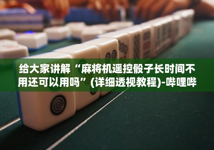 给大家讲解“麻将机遥控骰子长时间不用还可以用吗”(详细透视教程)-哔哩哔哩