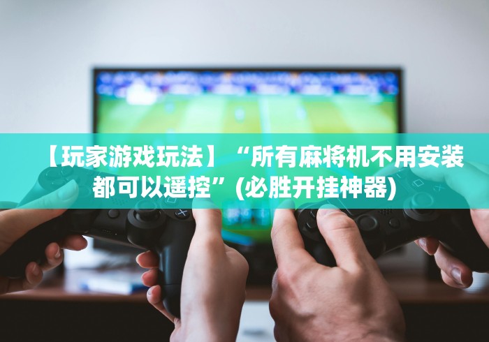 【玩家游戏玩法】“所有麻将机不用安装都可以遥控”(必胜开挂神器) 【玩家游戏玩法】“所有麻将机不用安装都可以遥控”(必胜开挂神器)