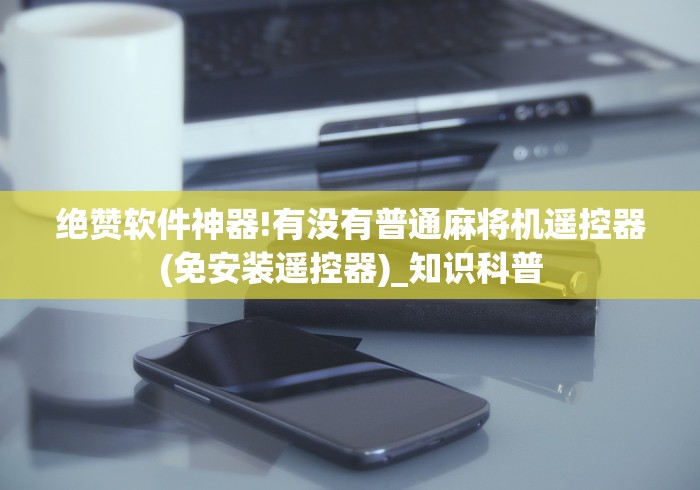 绝赞软件神器!有没有普通麻将机遥控器(免安装遥控器)_知识科普